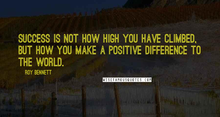 Roy Bennett Quotes: Success is not how high you have climbed, but how you make a positive difference to the world.