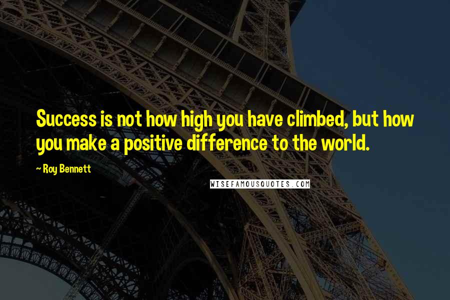 Roy Bennett Quotes: Success is not how high you have climbed, but how you make a positive difference to the world.