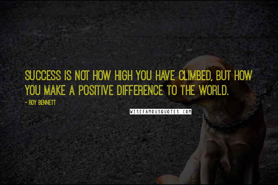 Roy Bennett Quotes: Success is not how high you have climbed, but how you make a positive difference to the world.