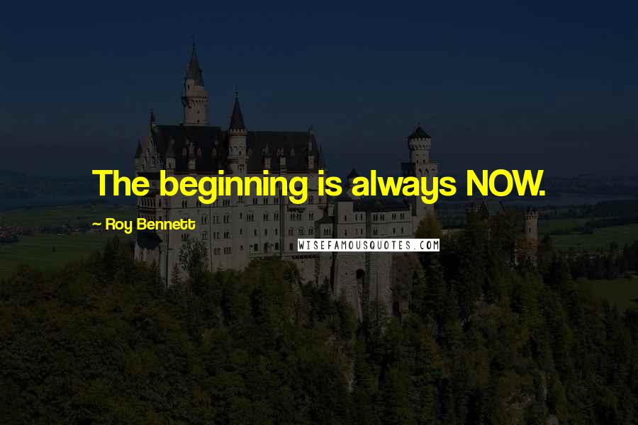 Roy Bennett Quotes: The beginning is always NOW.