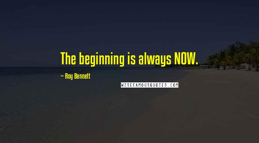 Roy Bennett Quotes: The beginning is always NOW.