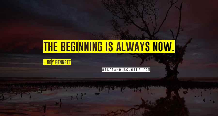 Roy Bennett Quotes: The beginning is always NOW.