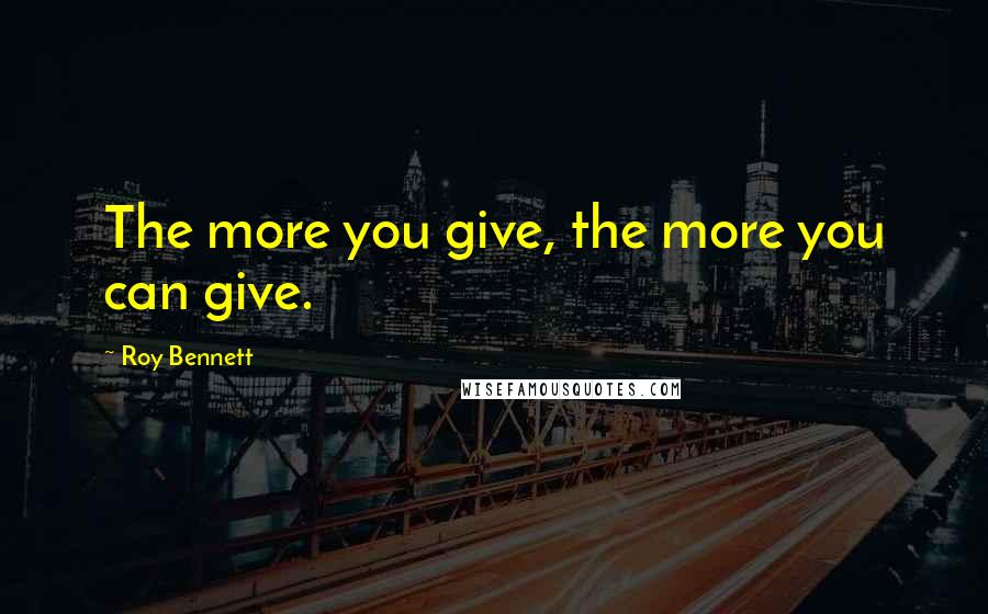 Roy Bennett Quotes: The more you give, the more you can give.