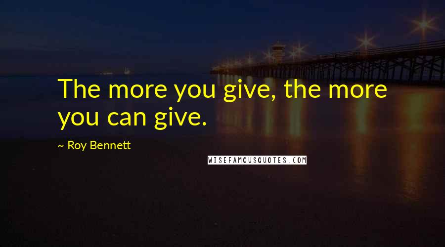 Roy Bennett Quotes: The more you give, the more you can give.