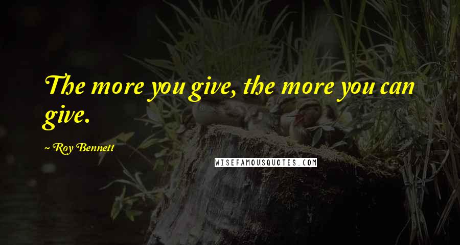 Roy Bennett Quotes: The more you give, the more you can give.