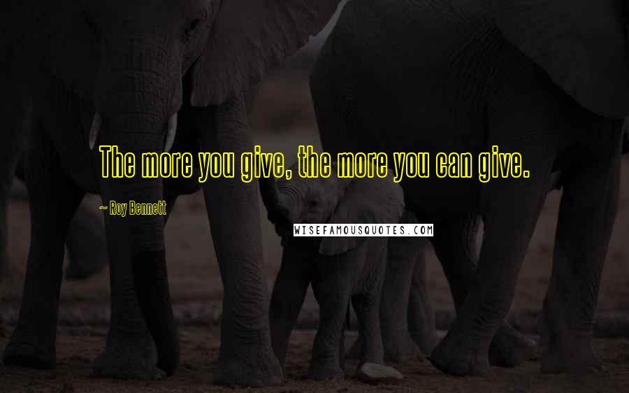 Roy Bennett Quotes: The more you give, the more you can give.