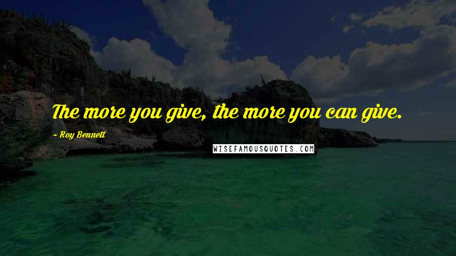 Roy Bennett Quotes: The more you give, the more you can give.