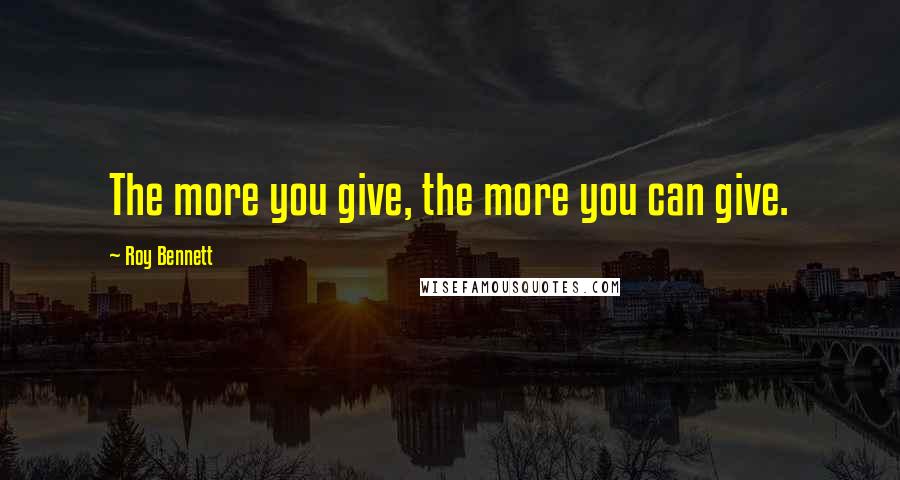 Roy Bennett Quotes: The more you give, the more you can give.