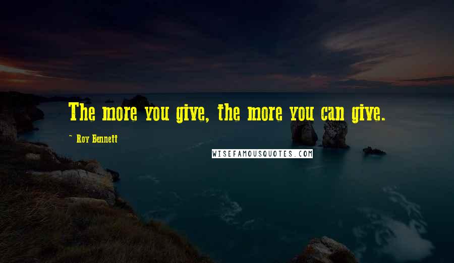 Roy Bennett Quotes: The more you give, the more you can give.