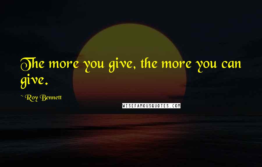 Roy Bennett Quotes: The more you give, the more you can give.