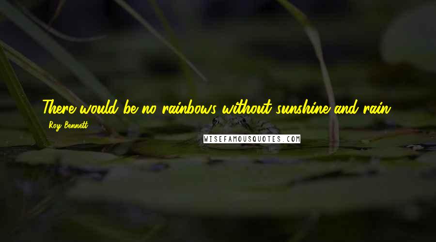 Roy Bennett Quotes: There would be no rainbows without sunshine and rain.