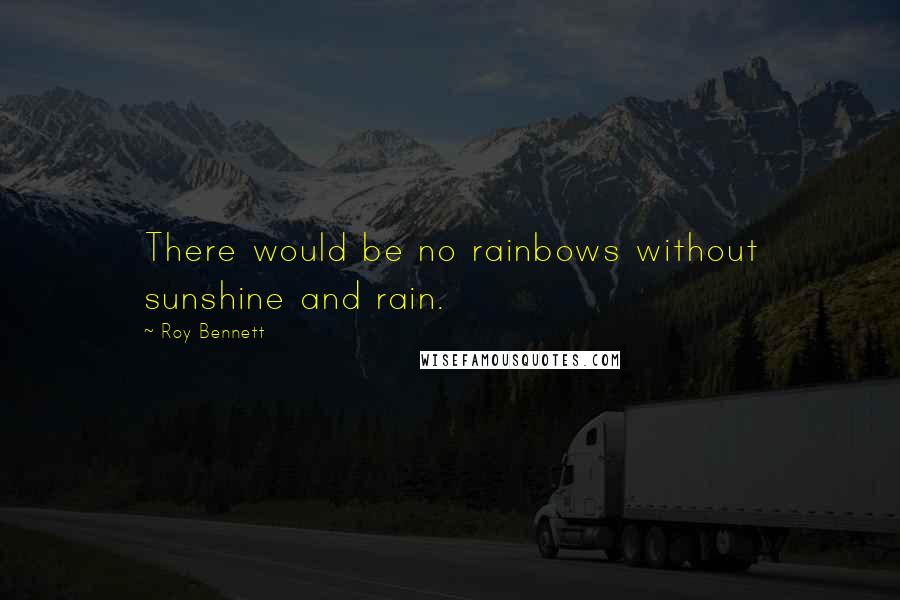 Roy Bennett Quotes: There would be no rainbows without sunshine and rain.