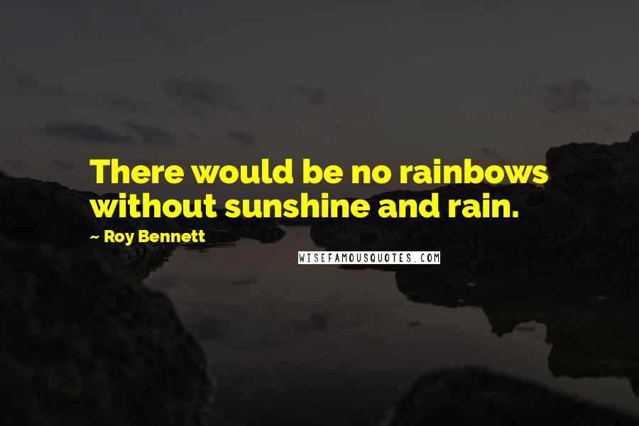 Roy Bennett Quotes: There would be no rainbows without sunshine and rain.