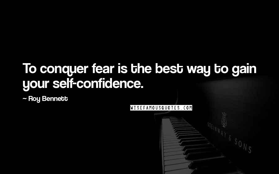 Roy Bennett Quotes: To conquer fear is the best way to gain your self-confidence.