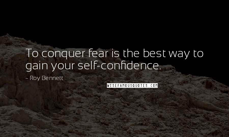 Roy Bennett Quotes: To conquer fear is the best way to gain your self-confidence.