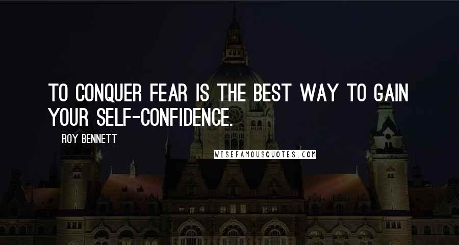 Roy Bennett Quotes: To conquer fear is the best way to gain your self-confidence.