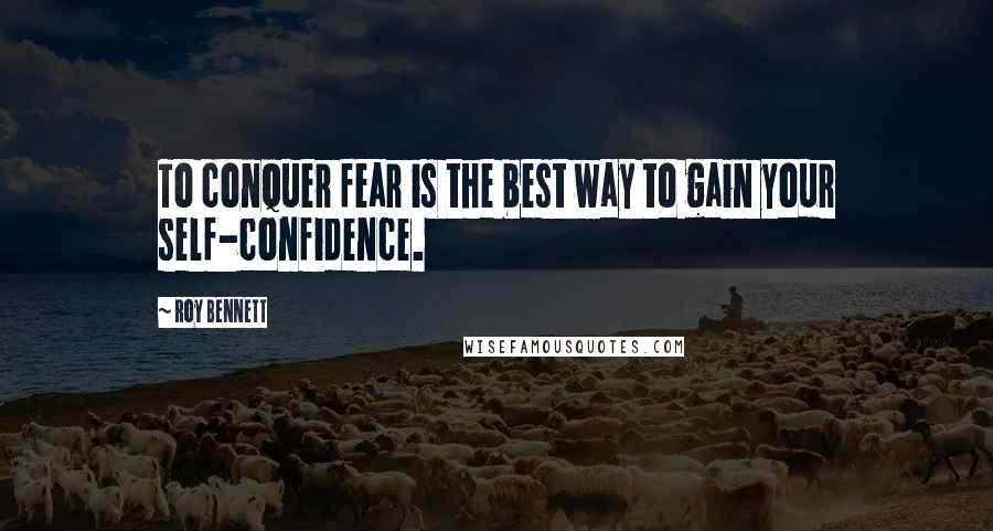 Roy Bennett Quotes: To conquer fear is the best way to gain your self-confidence.