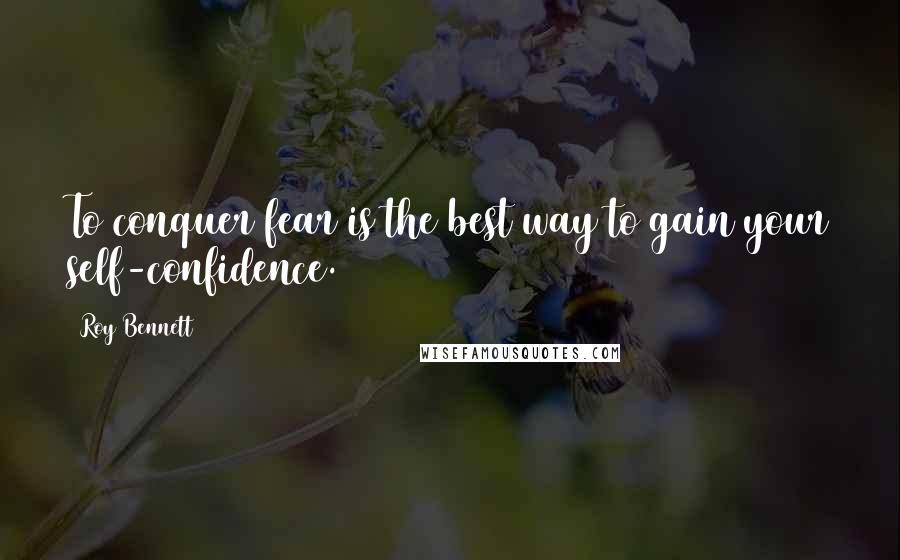 Roy Bennett Quotes: To conquer fear is the best way to gain your self-confidence.