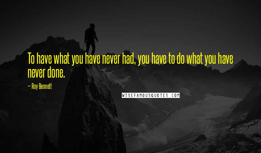 Roy Bennett Quotes: To have what you have never had, you have to do what you have never done.