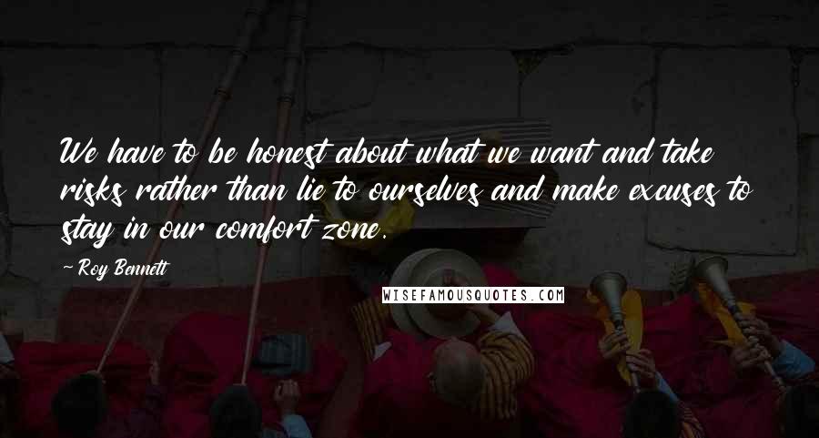 Roy Bennett Quotes: We have to be honest about what we want and take risks rather than lie to ourselves and make excuses to stay in our comfort zone.