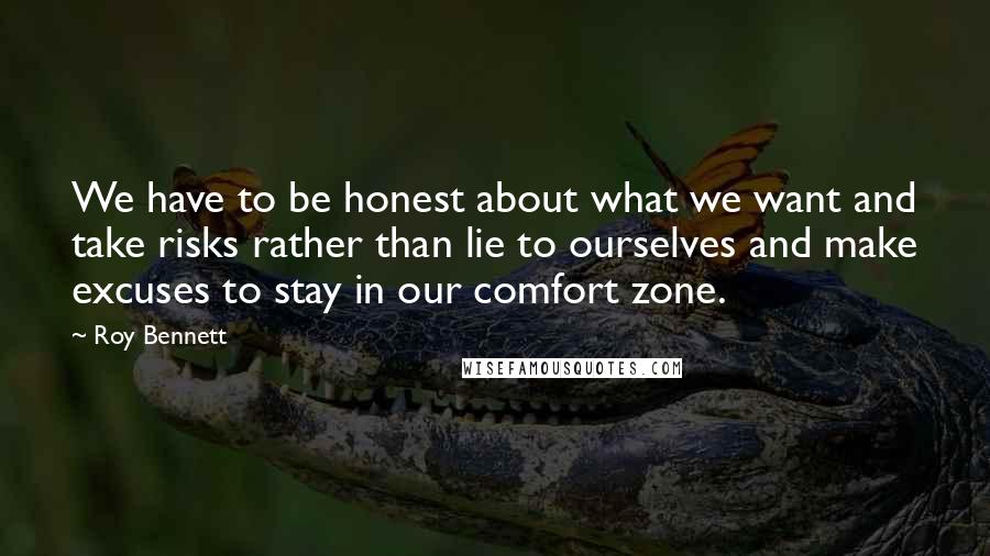 Roy Bennett Quotes: We have to be honest about what we want and take risks rather than lie to ourselves and make excuses to stay in our comfort zone.