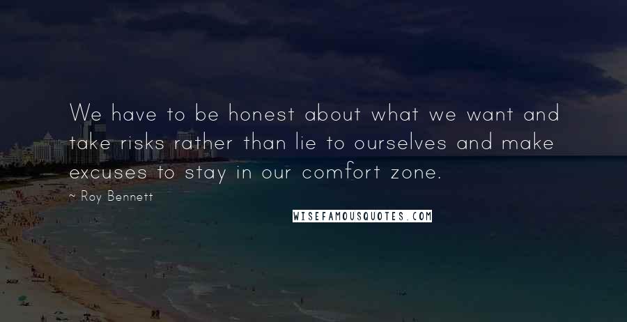 Roy Bennett Quotes: We have to be honest about what we want and take risks rather than lie to ourselves and make excuses to stay in our comfort zone.