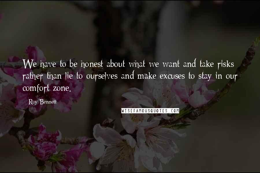 Roy Bennett Quotes: We have to be honest about what we want and take risks rather than lie to ourselves and make excuses to stay in our comfort zone.