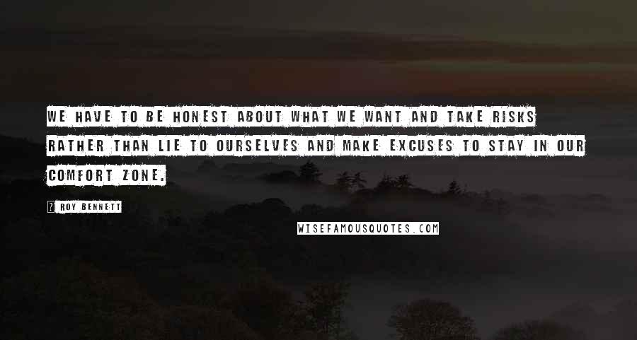 Roy Bennett Quotes: We have to be honest about what we want and take risks rather than lie to ourselves and make excuses to stay in our comfort zone.