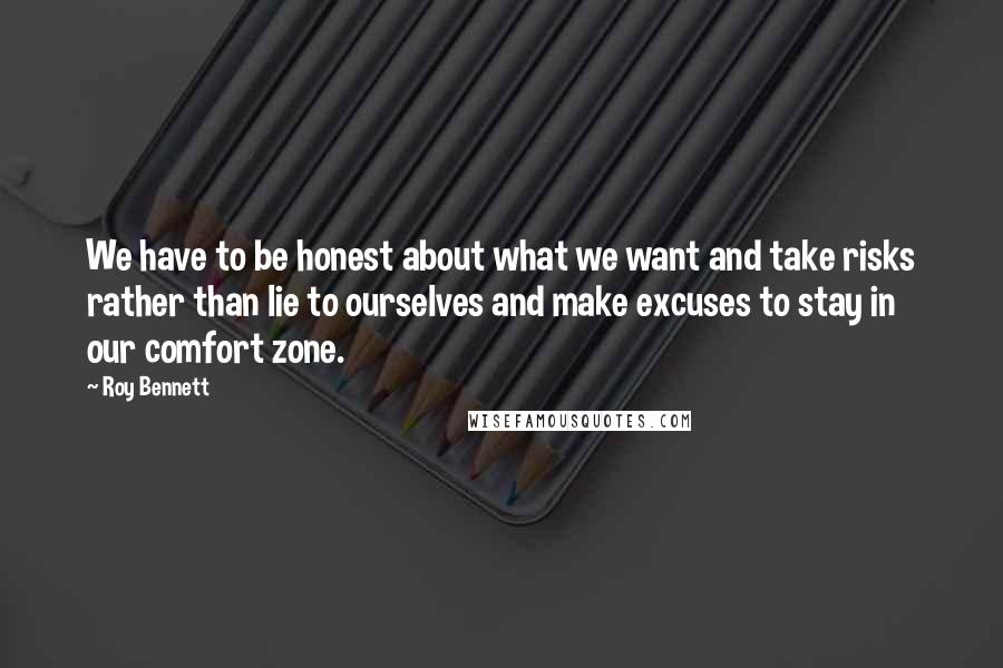 Roy Bennett Quotes: We have to be honest about what we want and take risks rather than lie to ourselves and make excuses to stay in our comfort zone.