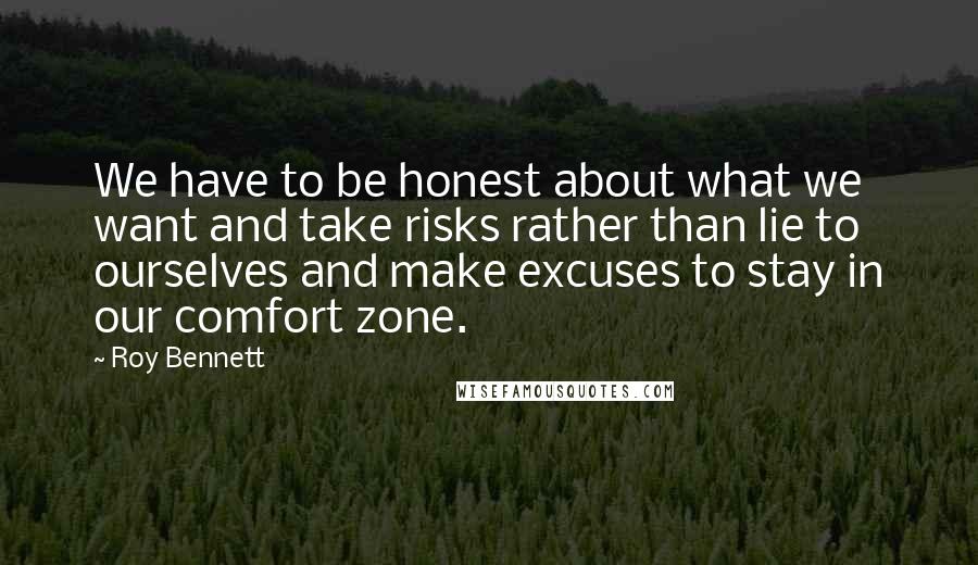 Roy Bennett Quotes: We have to be honest about what we want and take risks rather than lie to ourselves and make excuses to stay in our comfort zone.