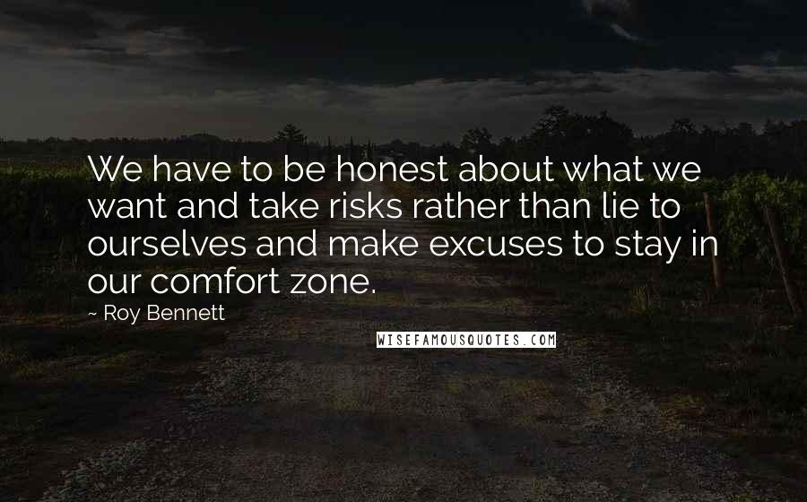 Roy Bennett Quotes: We have to be honest about what we want and take risks rather than lie to ourselves and make excuses to stay in our comfort zone.