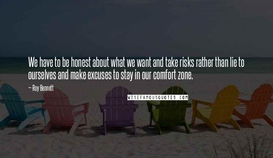 Roy Bennett Quotes: We have to be honest about what we want and take risks rather than lie to ourselves and make excuses to stay in our comfort zone.