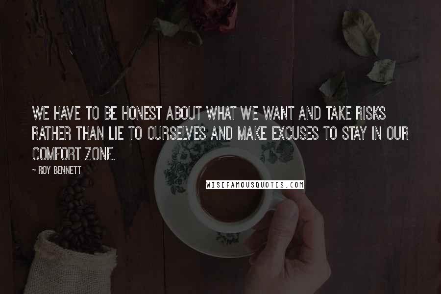 Roy Bennett Quotes: We have to be honest about what we want and take risks rather than lie to ourselves and make excuses to stay in our comfort zone.