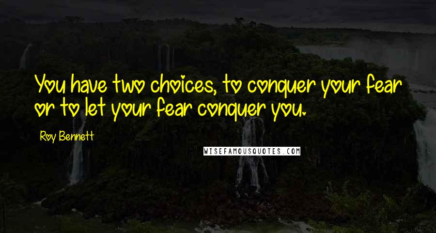 Roy Bennett Quotes: You have two choices, to conquer your fear or to let your fear conquer you.