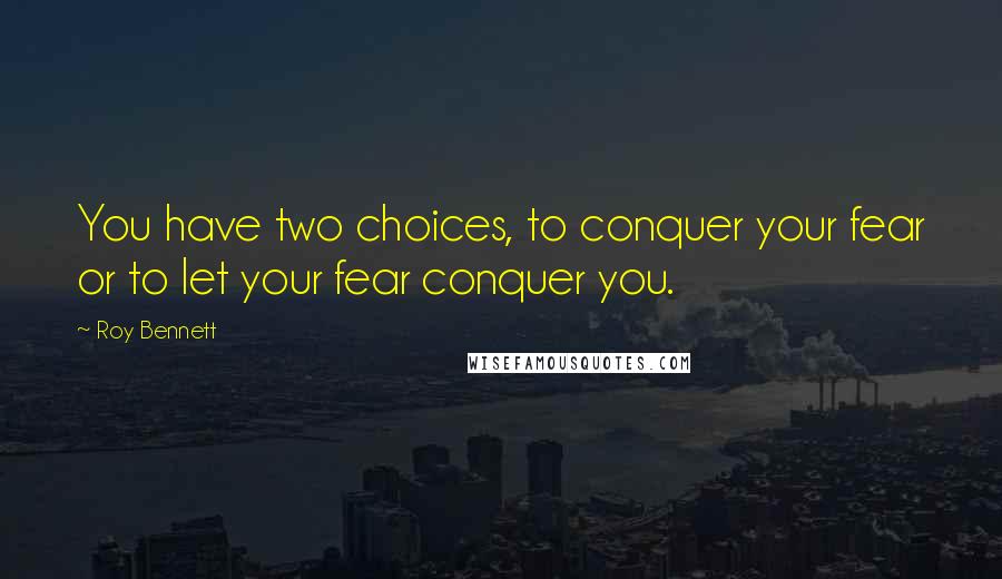 Roy Bennett Quotes: You have two choices, to conquer your fear or to let your fear conquer you.