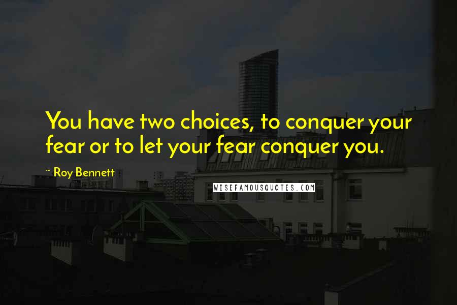 Roy Bennett Quotes: You have two choices, to conquer your fear or to let your fear conquer you.