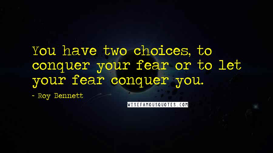 Roy Bennett Quotes: You have two choices, to conquer your fear or to let your fear conquer you.