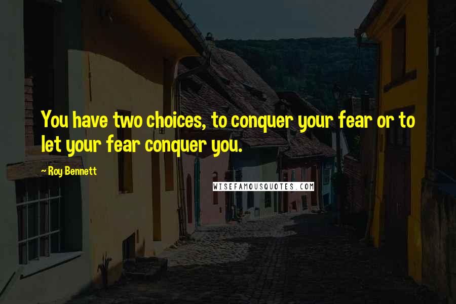 Roy Bennett Quotes: You have two choices, to conquer your fear or to let your fear conquer you.