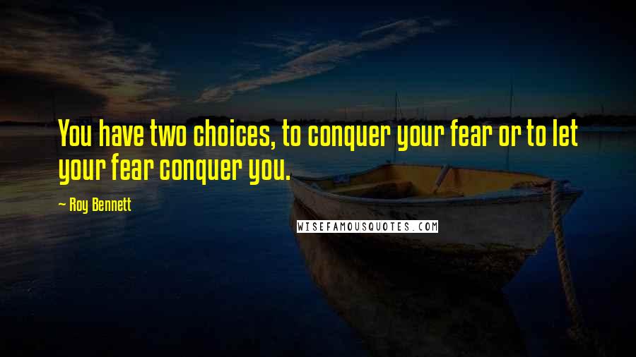 Roy Bennett Quotes: You have two choices, to conquer your fear or to let your fear conquer you.