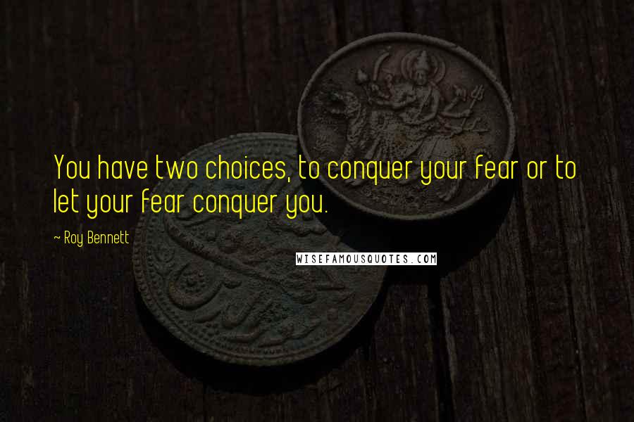 Roy Bennett Quotes: You have two choices, to conquer your fear or to let your fear conquer you.