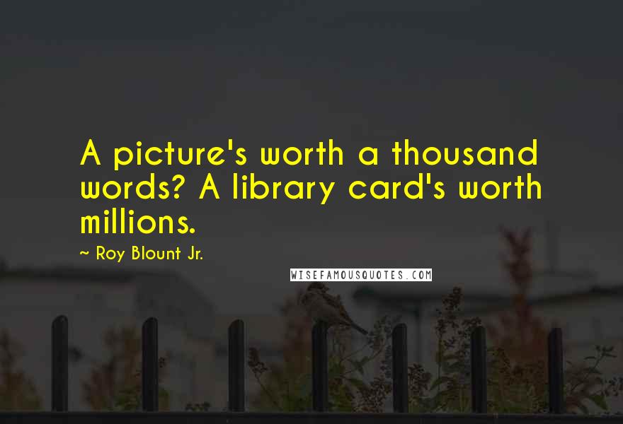 Roy Blount Jr. Quotes: A picture's worth a thousand words? A library card's worth millions.