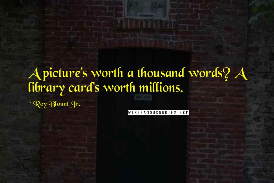 Roy Blount Jr. Quotes: A picture's worth a thousand words? A library card's worth millions.
