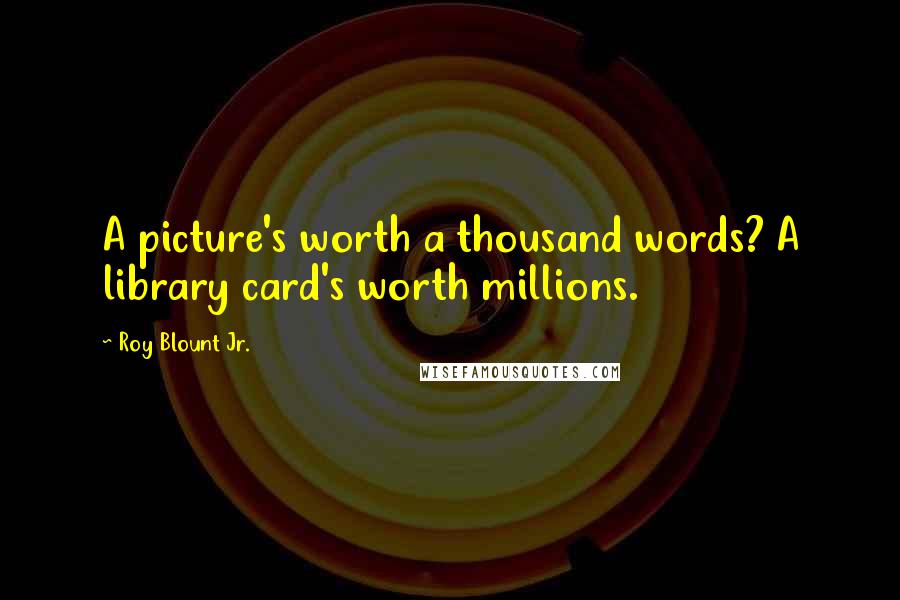 Roy Blount Jr. Quotes: A picture's worth a thousand words? A library card's worth millions.