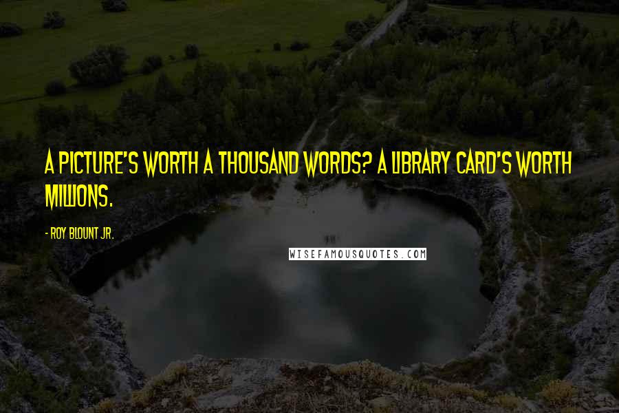 Roy Blount Jr. Quotes: A picture's worth a thousand words? A library card's worth millions.