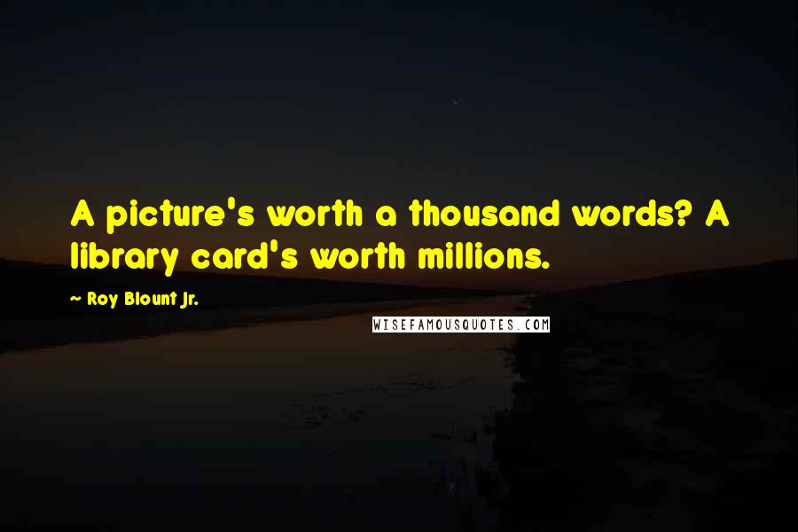 Roy Blount Jr. Quotes: A picture's worth a thousand words? A library card's worth millions.
