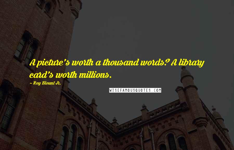 Roy Blount Jr. Quotes: A picture's worth a thousand words? A library card's worth millions.