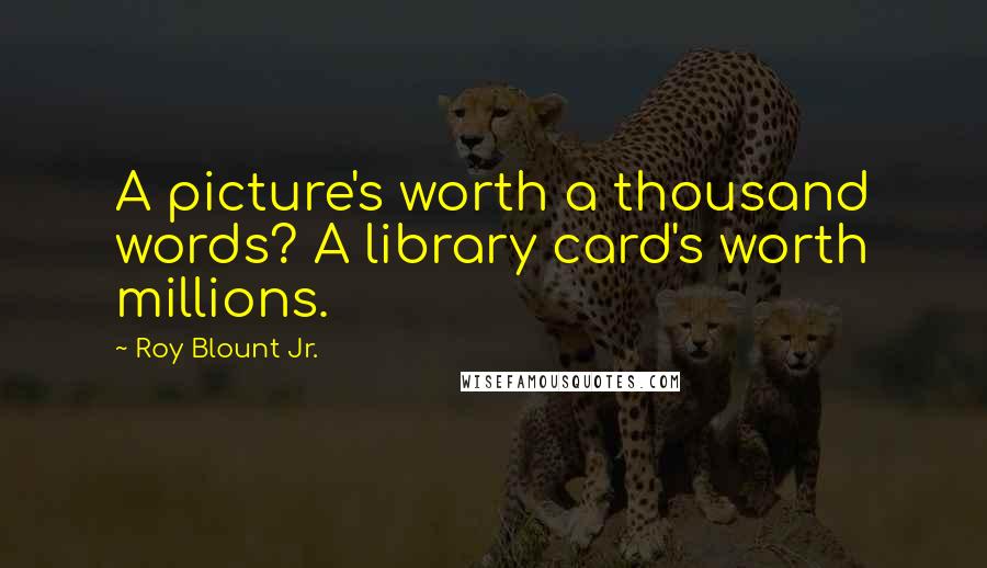 Roy Blount Jr. Quotes: A picture's worth a thousand words? A library card's worth millions.