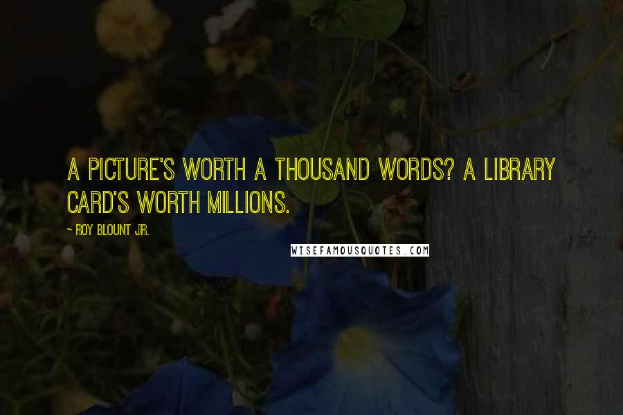 Roy Blount Jr. Quotes: A picture's worth a thousand words? A library card's worth millions.