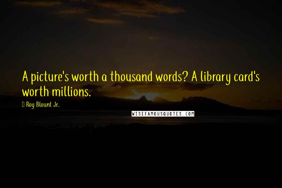 Roy Blount Jr. Quotes: A picture's worth a thousand words? A library card's worth millions.