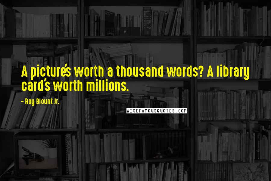 Roy Blount Jr. Quotes: A picture's worth a thousand words? A library card's worth millions.